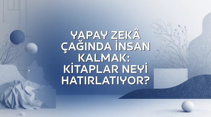 Yapay Zekâ Çağında İnsan Kalmak: Kitaplar
Neyi Hatırlatıyor?
