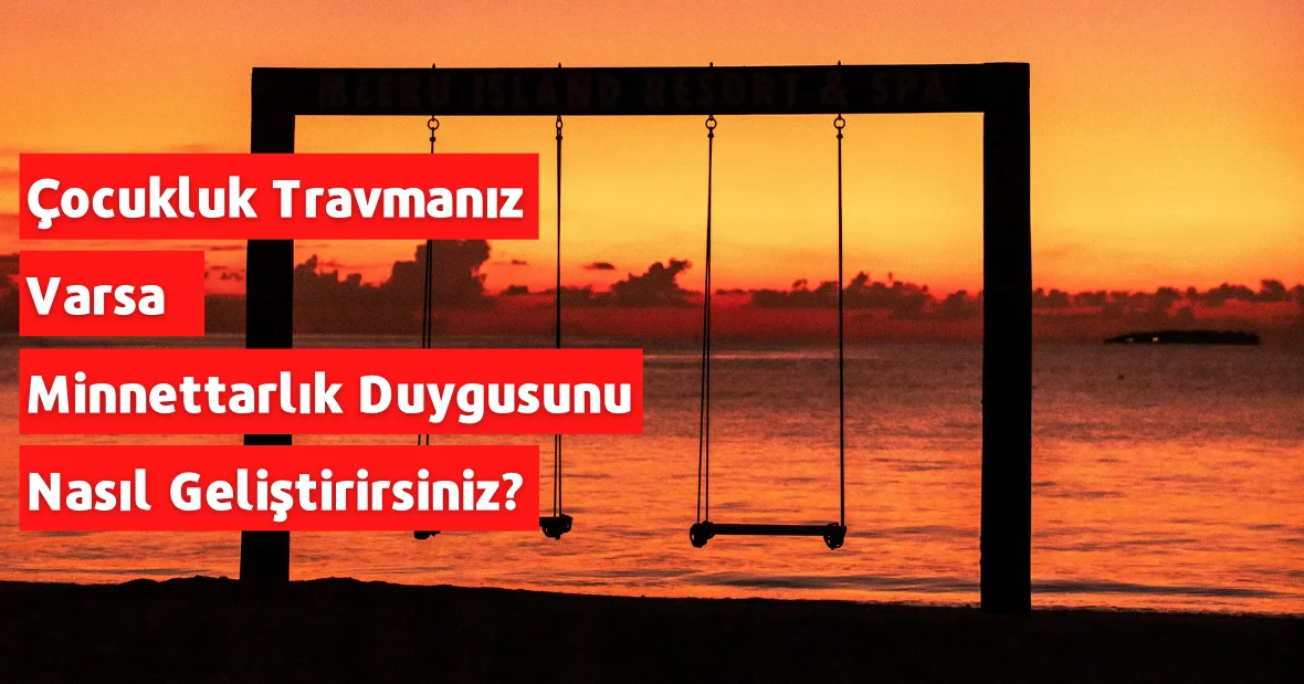Eğer bir Çocukluk Travmanız Varsa Minnettarlık
Duygusunu Nasıl Geliştirirsiniz?