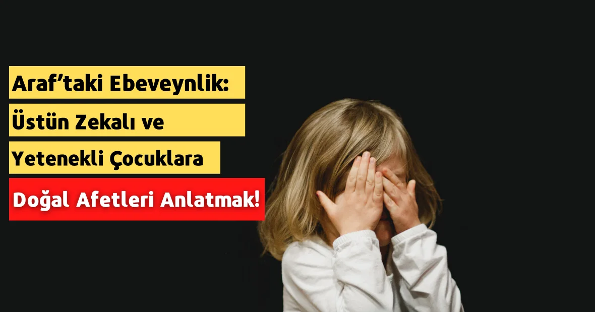 Araf’taki Ebeveynlik: Üstün Zekalı ve
Yetenekli Çocuklara Doğal Afetleri Anlatmak !