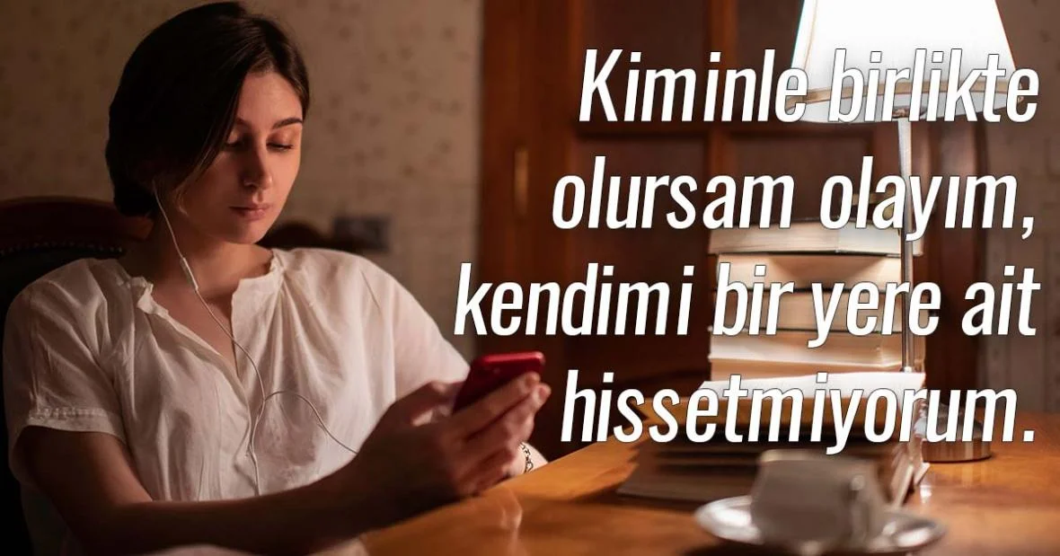 Kiminle birlikte olursam olayım, kendimi bir yere
ait hissetmiyorum.