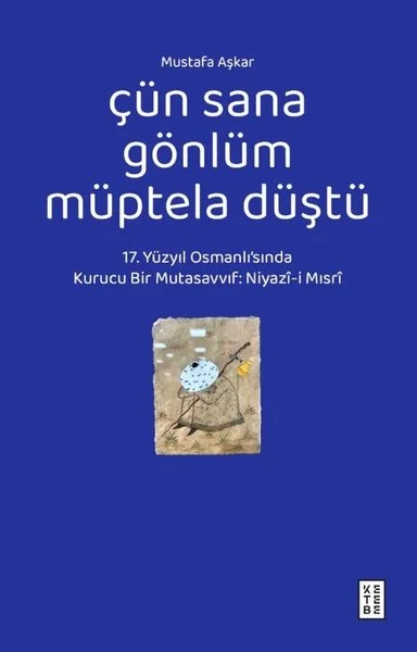 Çün Sana Gönlüm Müptela Düştü - 17.Yüzyıl Osmanlı'sında Kurucu Bir Mutasavvıf: Niyazi-i Mısri
