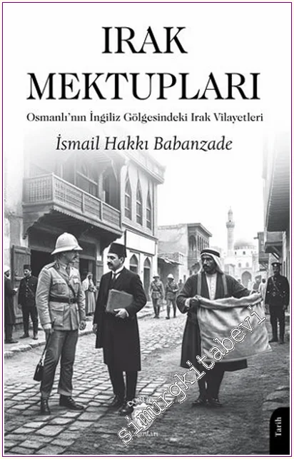Irak Mektupları : Osmanlı’nın İngiliz Gölgesindeki Irak Vilayetleri -