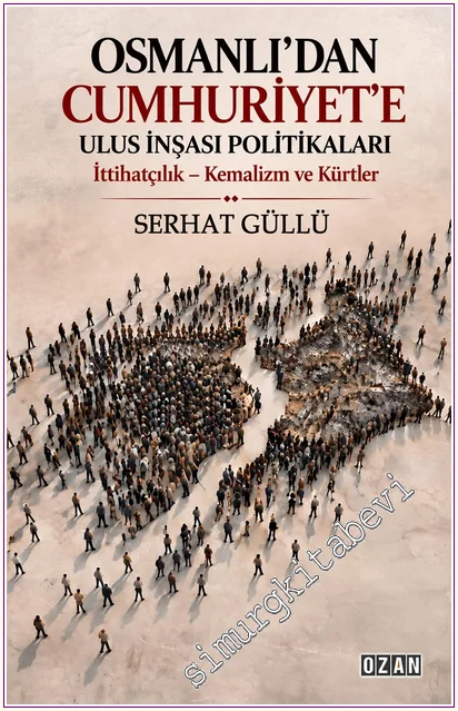 Osmanlı’dan Cumhuriyet’e Ulus İnşası Politikaları : İttihatçılık - Kemalizm ve Kürtler -