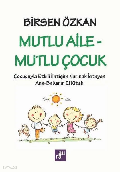 Mutlu Aile - Mutlu Çocuk: Çocuğuyla Etkili İletişim Kurmak İsteyen Ana - Babanın El Kitabı