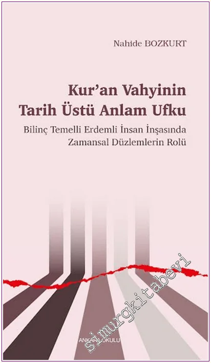 Kur’an Vahyinin Tarih Üstü Anlam Ufku : Bilinç Temelli Erdemli İnsan İnşasında Zamansal Düzlemlerin Rolü -