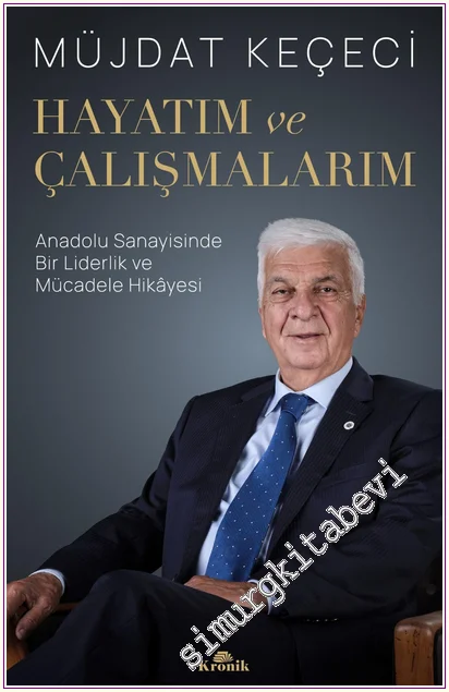 Hayatım ve Çalışmalarım : Anadolu Sanayisinde Bir Liderlik ve Mücadele Hikâyesi -