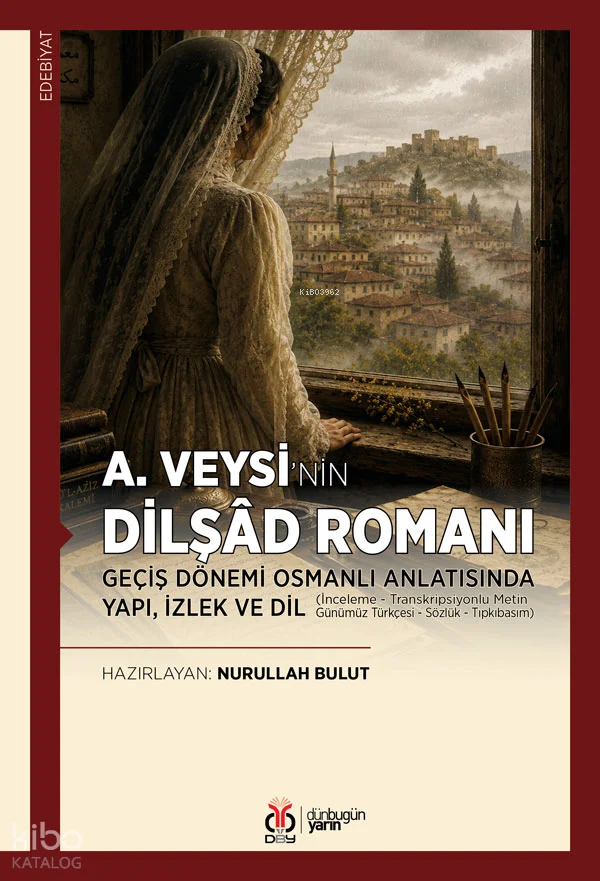 A. Veysi'nin Dilşâd Romanı: Geçiş Dönemi Osmanlı Anlatısında Yapı, İzlek ve Dil;İnceleme - Transkripsiyonlu Metin - Günümüz Türkçesi - Sözlük - Tıpkıbasım