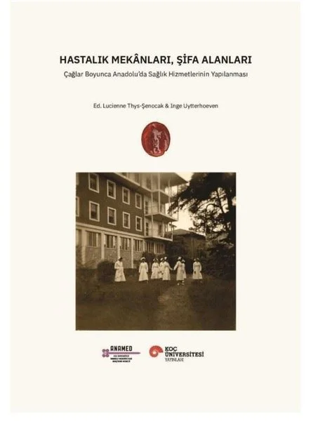 Hastalık Mekanları Şifa Alanları - Çağlar Boyunca Anadolu'da Sağlık Hizmetlerinin Yapılanması