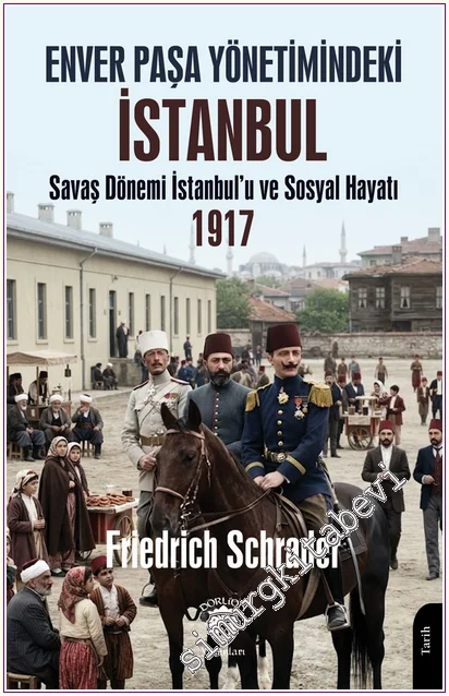 Enver Paşa Yönetimindeki İstanbul : Savaş Dönemi İstanbul’u ve Sosyal Hayatı (1917) -