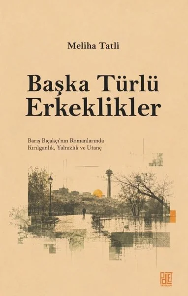 Başka Türlü Erkeklikler - Barış Bıçakçı'nın Romanlarında Kırılganlık Yalnızlık ve Utanç