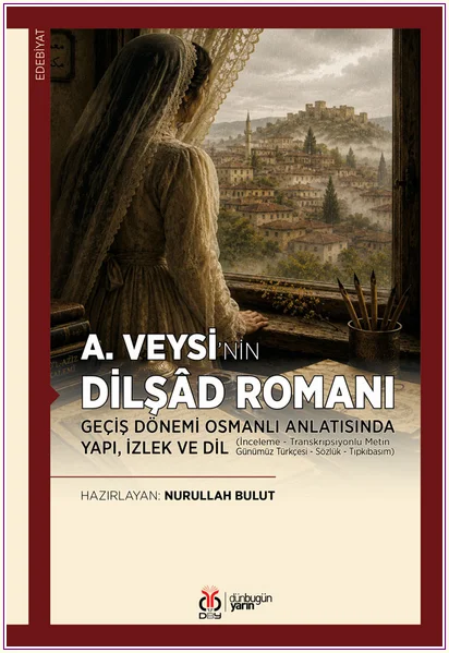 A.Veysi'nin Dilşad Romanı: Geçiş Dönemi Osmanlı Anlatısında Yapı, İzlek ve Dil (İnceleme - Transkripsiyonlu Metin - Günümüz Türkçesi - Sözlük - Tıpkıbasım) -