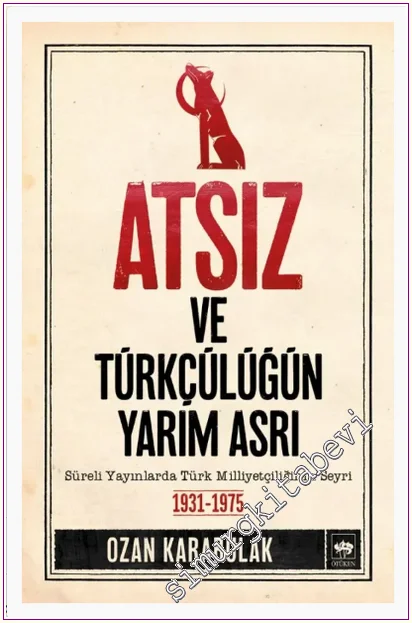 Atsız ve Türkçülüğün Yarım Asrı : Süreli Yayınlarda Türk Milliyetçiliğinin Seyri -
