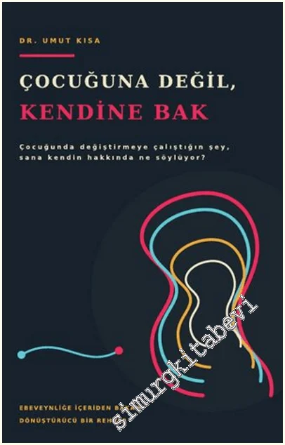 Çocuğuna Değil Kendine Bak : Çocuğunda Değiştirmeye Çalıştığın Şey Sana Kendin Hakkında Ne Söylüyor - Ebeveynliği İçeriden Bakan Dönüştürücü Bir Rehber -