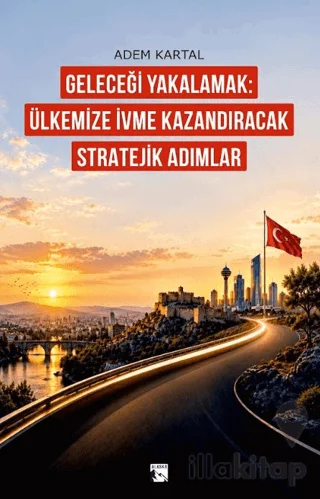 Geleceği Yakalamak: Ülkemize İvme Kazandıracak Stratejik Adımlar