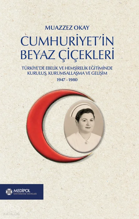 Cumhuriyet'in Beyaz Çiçekleri;Türkiye'de Ebelik ve Hemşirelik Eğitiminde Kuruluş, Kurumsallaşma ve Gelişim (1947-1980)